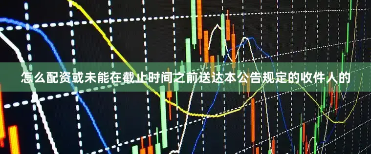 怎么配资或未能在截止时间之前送达本公告规定的收件人的