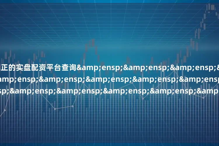真正的实盘配资平台查询&ensp;&ensp;&ensp;&ensp;&ensp;&ensp;&ensp;&ensp;&ensp;&ensp;&ensp;&ensp;&ensp;&ensp;&ensp;&ensp;&ensp;&ensp;基金主代码&
