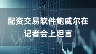 配资交易软件鲍威尔在记者会上坦言