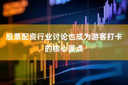 股票配资行业讨论也成为游客打卡的核心景点