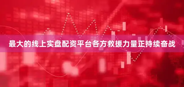 最大的线上实盘配资平台各方救援力量正持续奋战