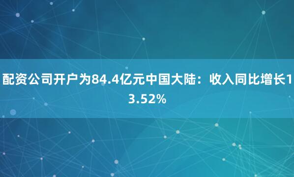 配资公司开户为84.4亿元中国大陆：收入同比增长13.52%