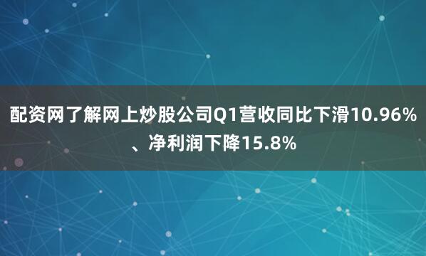 配资网了解网上炒股公司Q1营收同比下滑10.96%、净利润下降15.8%