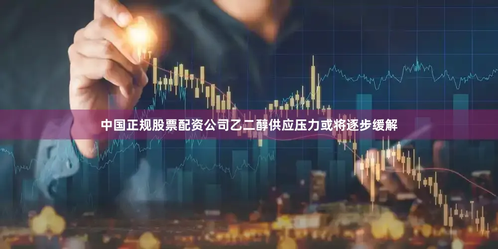 中国正规股票配资公司乙二醇供应压力或将逐步缓解