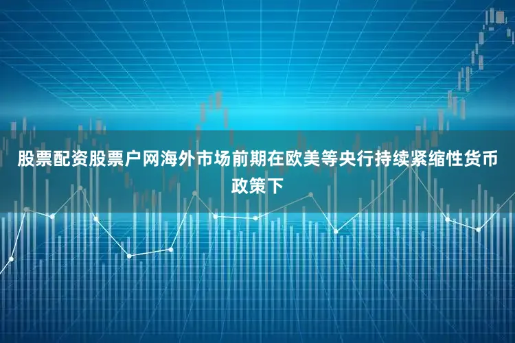 股票配资股票户网海外市场前期在欧美等央行持续紧缩性货币政策下