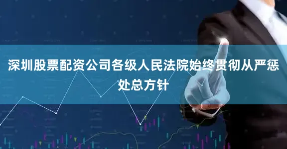 深圳股票配资公司各级人民法院始终贯彻从严惩处总方针