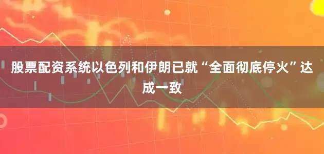 股票配资系统以色列和伊朗已就“全面彻底停火”达成一致