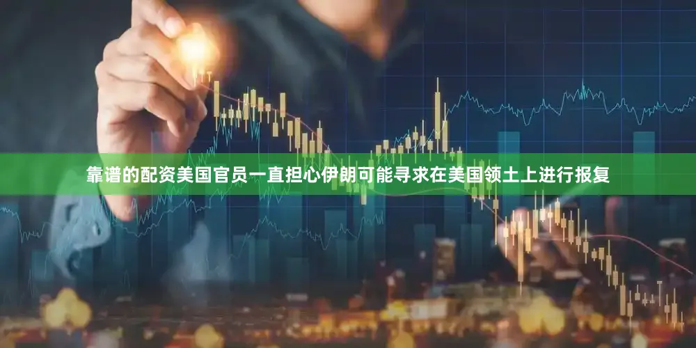 靠谱的配资美国官员一直担心伊朗可能寻求在美国领土上进行报复