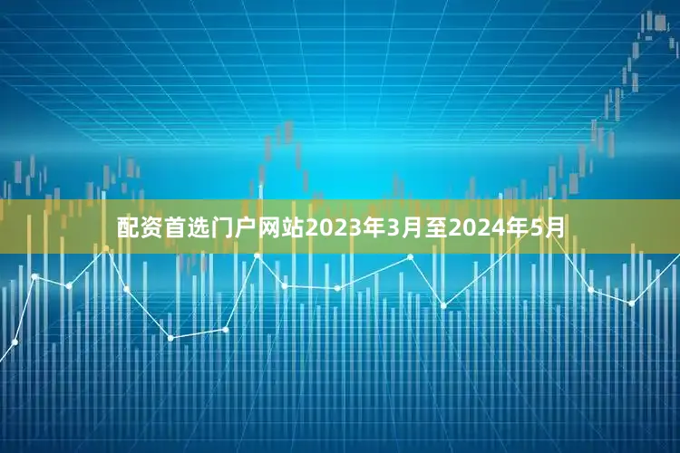 配资首选门户网站2023年3月至2024年5月