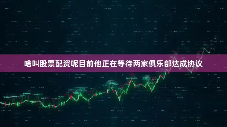 啥叫股票配资呢目前他正在等待两家俱乐部达成协议