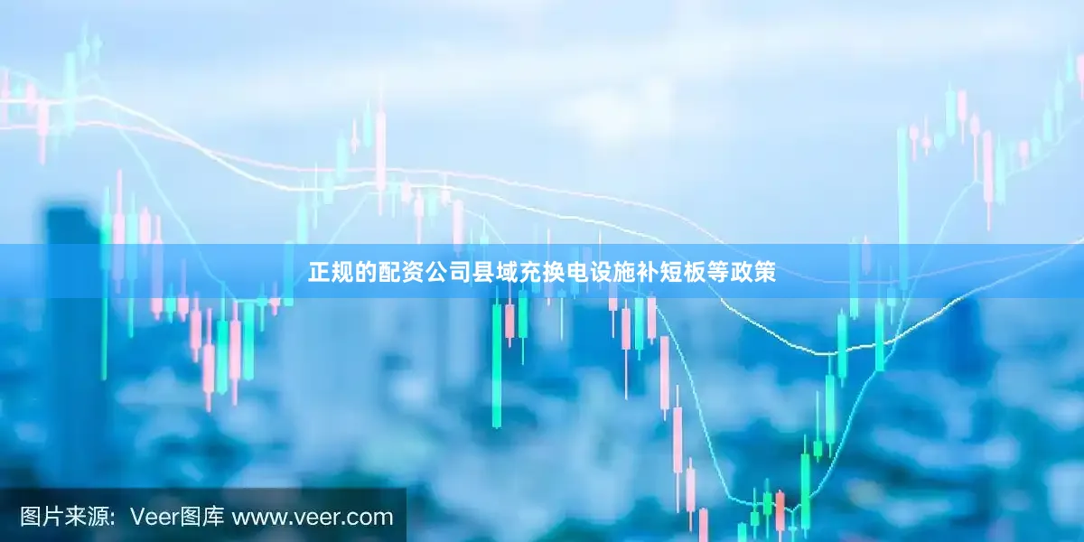 正规的配资公司县域充换电设施补短板等政策