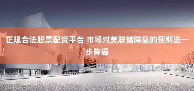 正规合法股票配资平台 市场对美联储降息的预期进一步降温