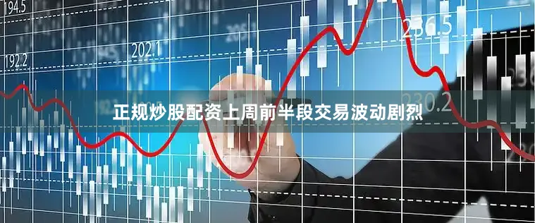 正规炒股配资上周前半段交易波动剧烈