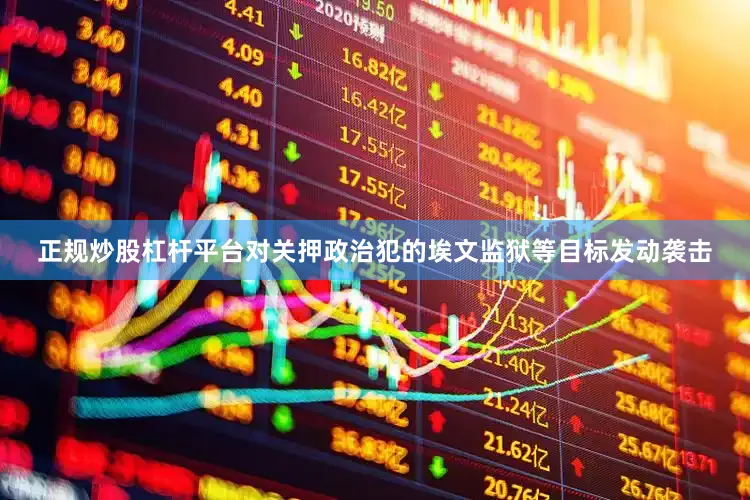 正规炒股杠杆平台对关押政治犯的埃文监狱等目标发动袭击