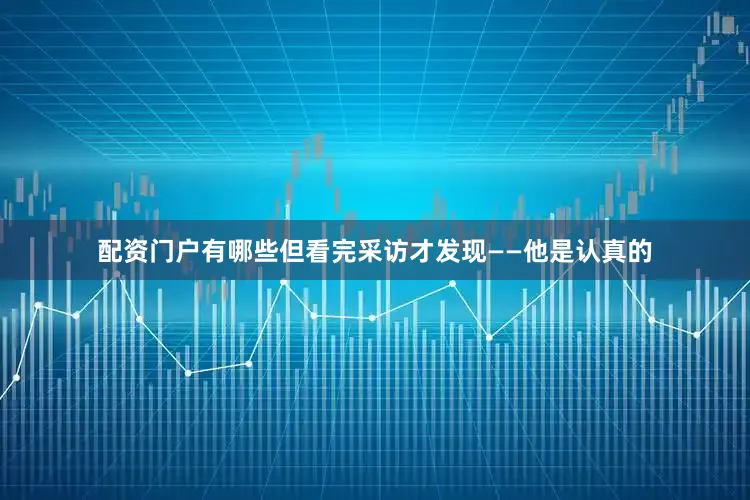 配资门户有哪些但看完采访才发现——他是认真的