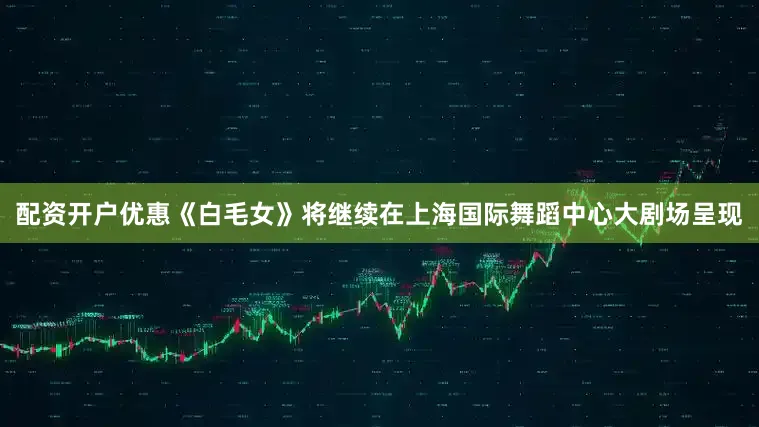 配资开户优惠《白毛女》将继续在上海国际舞蹈中心大剧场呈现