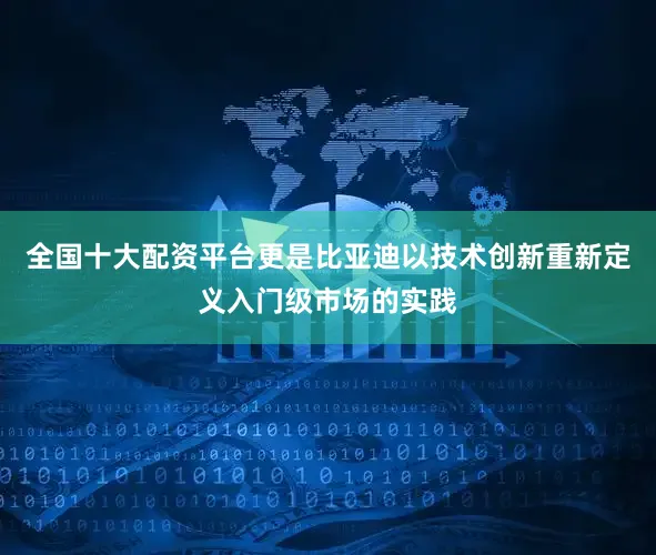 全国十大配资平台更是比亚迪以技术创新重新定义入门级市场的实践