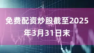 免费配资炒股截至2025年3月31日末