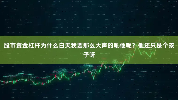 股市资金杠杆为什么白天我要那么大声的吼他呢？他还只是个孩子呀