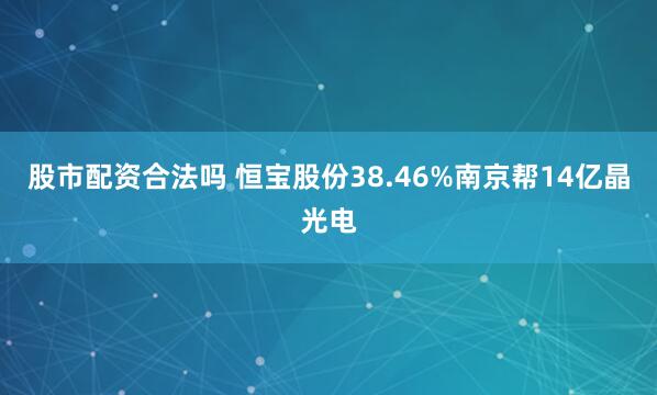 股市配资合法吗 恒宝股份38.46%南京帮14亿晶光电