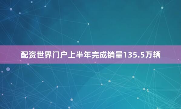 配资世界门户上半年完成销量135.5万辆