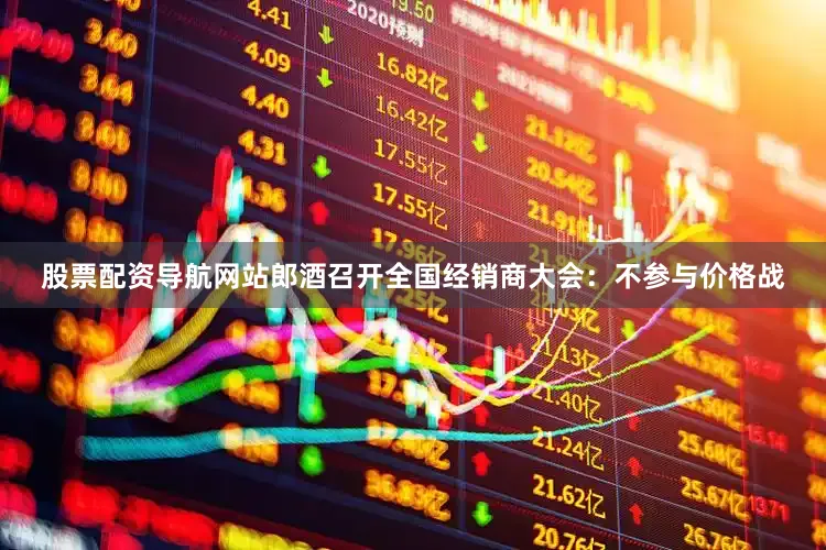 股票配资导航网站郎酒召开全国经销商大会：不参与价格战