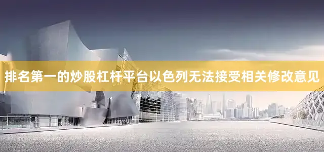 排名第一的炒股杠杆平台以色列无法接受相关修改意见