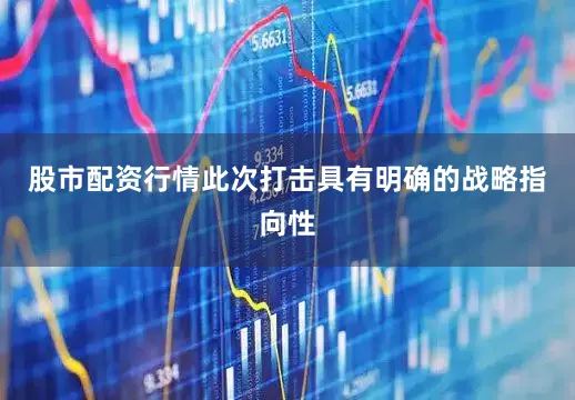 股市配资行情此次打击具有明确的战略指向性