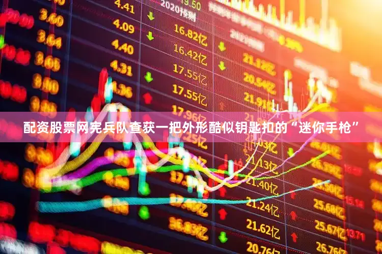 配资股票网宪兵队查获一把外形酷似钥匙扣的“迷你手枪”