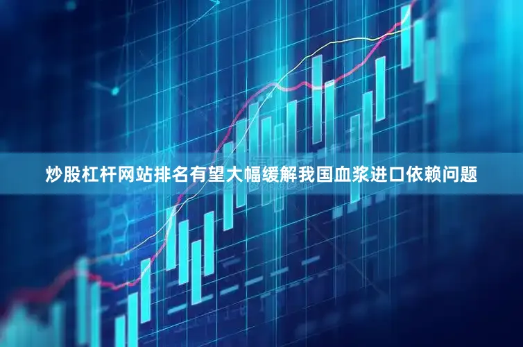 炒股杠杆网站排名有望大幅缓解我国血浆进口依赖问题