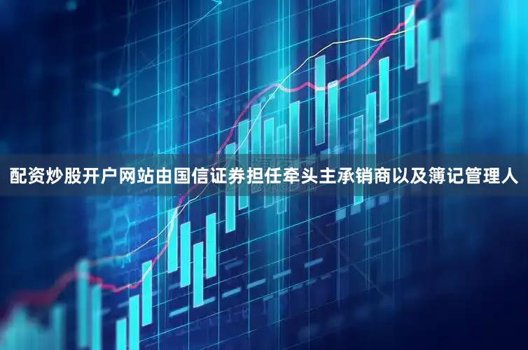 配资炒股开户网站由国信证券担任牵头主承销商以及簿记管理人