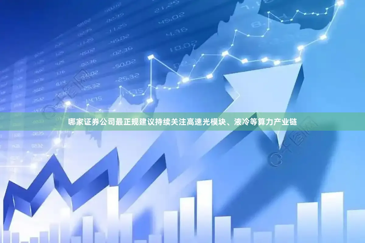 哪家证券公司最正规建议持续关注高速光模块、液冷等算力产业链