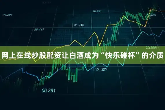 网上在线炒股配资让白酒成为“快乐碰杯”的介质