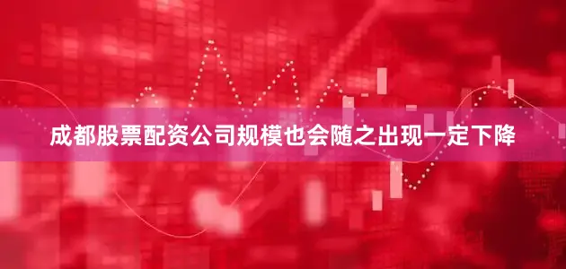 成都股票配资公司规模也会随之出现一定下降