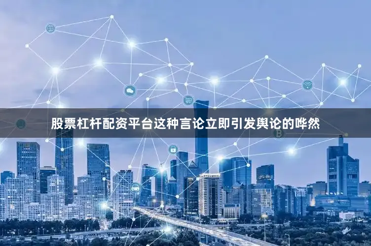 股票杠杆配资平台这种言论立即引发舆论的哗然