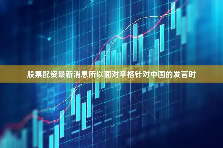 股票配资最新消息所以面对辛格针对中国的发言时
