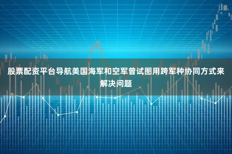 股票配资平台导航美国海军和空军曾试图用跨军种协同方式来解决问题