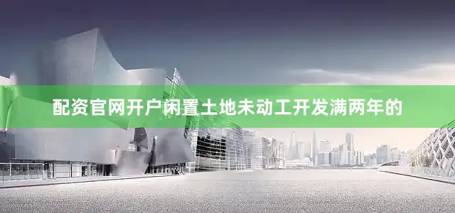 配资官网开户闲置土地未动工开发满两年的