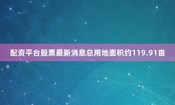配资平台股票最新消息总用地面积约119.91亩
