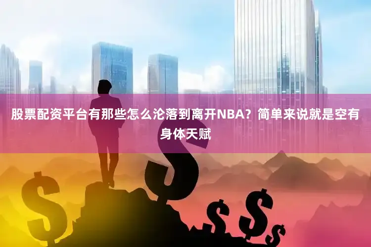 股票配资平台有那些怎么沦落到离开NBA？简单来说就是空有身体天赋