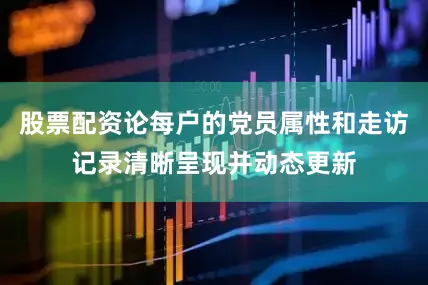 股票配资论每户的党员属性和走访记录清晰呈现并动态更新