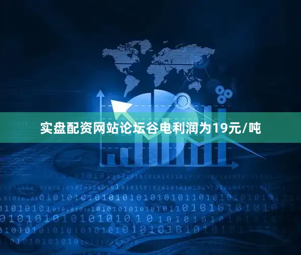 实盘配资网站论坛谷电利润为19元/吨
