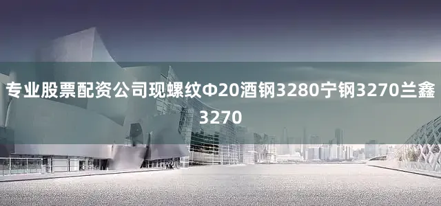 专业股票配资公司现螺纹Φ20酒钢3280宁钢3270兰鑫3270