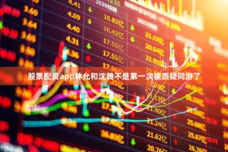 股票配资app林允和沈腾不是第一次被质疑同游了