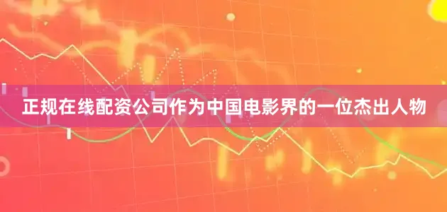 正规在线配资公司作为中国电影界的一位杰出人物