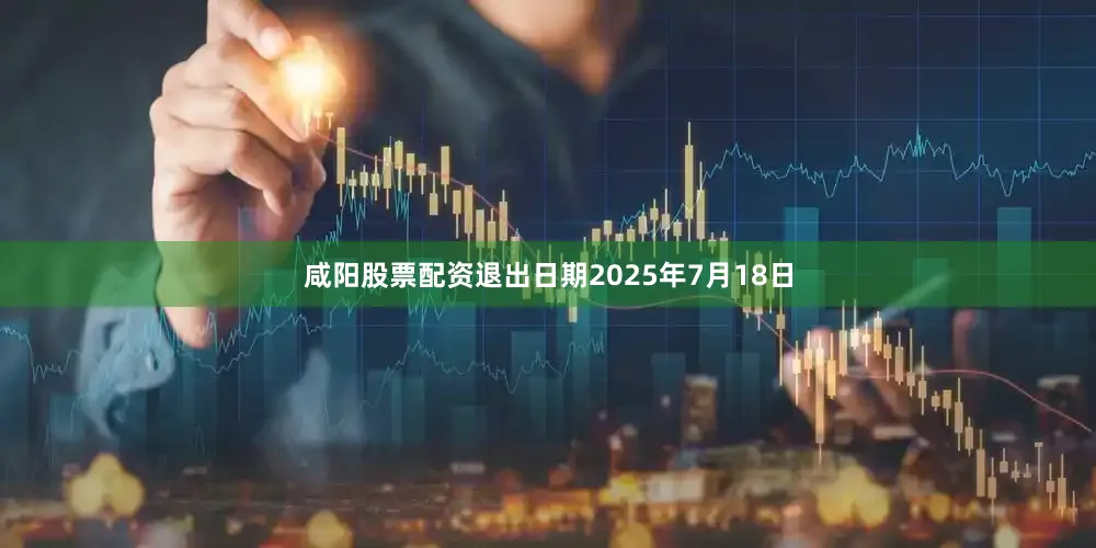 咸阳股票配资退出日期2025年7月18日