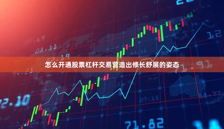 怎么开通股票杠杆交易营造出修长舒展的姿态