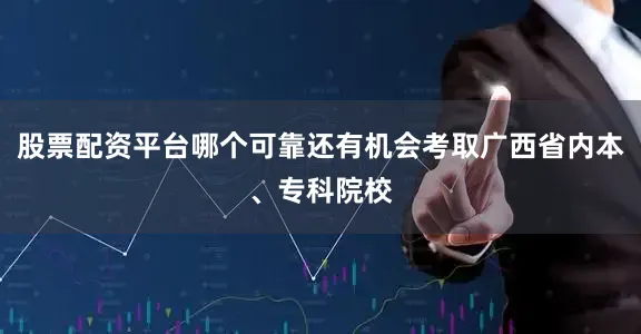 股票配资平台哪个可靠还有机会考取广西省内本、专科院校