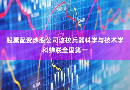 股票配资炒股公司该校兵器科学与技术学科蝉联全国第一