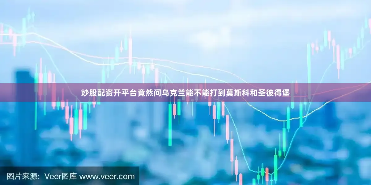 炒股配资开平台竟然问乌克兰能不能打到莫斯科和圣彼得堡